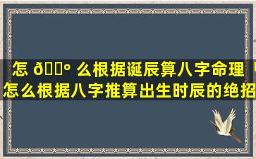 怎 🌺 么根据诞辰算八字命理「怎么根据八字推算出生时辰的绝招」